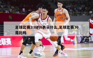 足球比赛3:0的0表示什么,足球比赛30是比吗