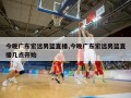 今晚广东宏远男篮直播,今晚广东宏远男篮直播几点开始