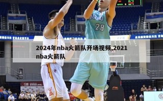 2024年nba火箭队开场视频,2021nba火箭队