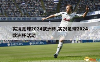 实况足球2024欧洲杯,实况足球2024欧洲杯活动