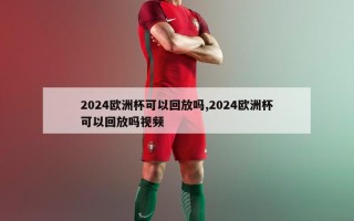 2024欧洲杯可以回放吗,2024欧洲杯可以回放吗视频