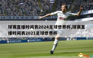 球赛直播时间表2024足球世界杯,球赛直播时间表2021足球世界杯