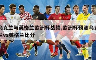 乌克兰与英格兰欧洲杯战绩,欧洲杯预测乌克兰vs英格兰比分