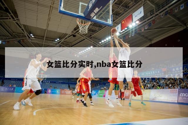 女篮比分实时,nba女篮比分-第1张图片-足球直播_足球免费在线高清直播_足球视频在线观看无插件-24直播网