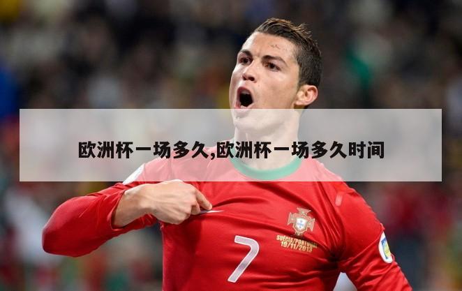 欧洲杯一场多久,欧洲杯一场多久时间-第1张图片-博鱼官方(中国)官方网站