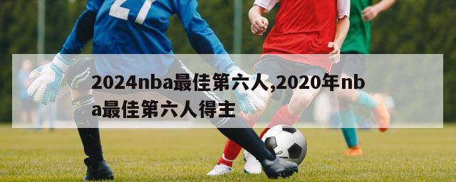 2024nba最佳第六人,2020年nba最佳第六人得主-第1张图片-博鱼官方(中国)官方网站