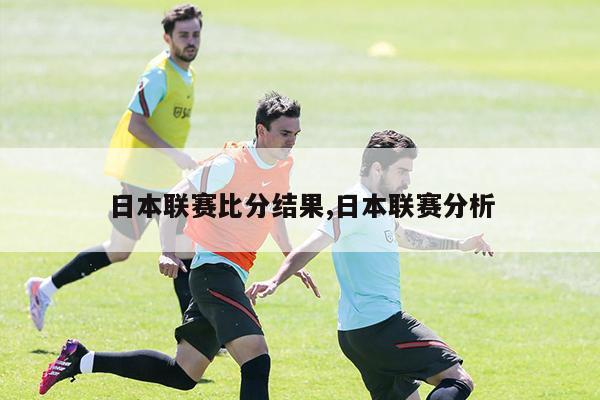 日本联赛比分结果,日本联赛分析-第1张图片-博鱼官方(中国)官方网站